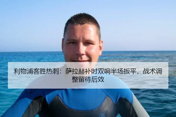 利物浦客胜热刺：萨拉赫补时双响半场扳平，战术调整留待后效